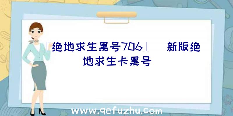 「绝地求生黑号706」|新版绝地求生卡黑号